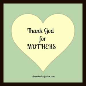 Thanking God for Mothers--all they are--and all they do